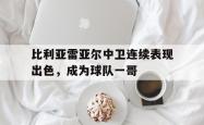 lol高校认证-比利亚雷亚尔中卫连续表现出色，成为球队一哥