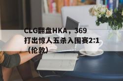 lol战绩查询-CLG翻盘HKA，369打出惊人五杀入围赛2:1（伦敦）