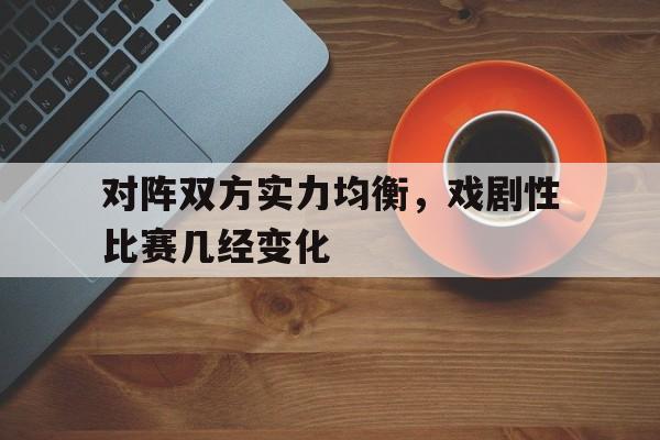 对阵双方实力均衡，戏剧性比赛几经变化